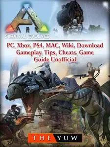 «Ark Survival Evolved, PC, Xbox, PS4, MAC, Wiki, Download, Gameplay, Tips, Cheats, Game Guide Unofficial» by The Yuw