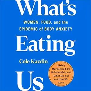 What's Eating Us: Women, Food, and the Epidemic of Body Anxiety [Audiobook]
