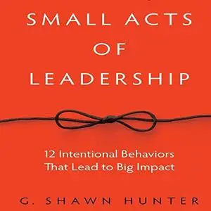 Small Acts of Leadership: 12 Intentional Behaviors That Lead to Big Impact [Audiobook] (Repost)