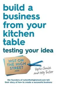 «Build a Business From Your Kitchen Table: Testing Your Idea» by Sophie Cornish,Holly Tucker