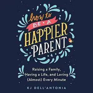 How to be a Happier Parent: Raising a Family, Having a Life, and Loving (Almost) Every Minute [Audiobook]