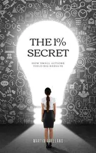 The 1% Secret: How Small Actions Yield Big Results: Unlock Your Maximum Potential with Simple Yet Powerful Daily Habits