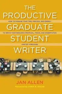 The Productive Graduate Student Writer: How to Manage Your Time, Process, and Energy to Write Your Research Proposal, Thesis, a