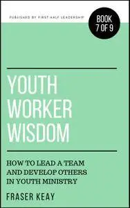 Youth Worker Wisdom: How to Lead a Team and Develop Others in Youth Ministry