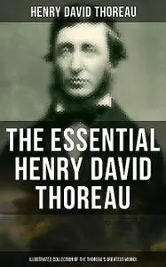 «The Essential Henry David Thoreau (Illustrated Collection of the Thoreau's Greatest Works)» by Henry David Thoreau