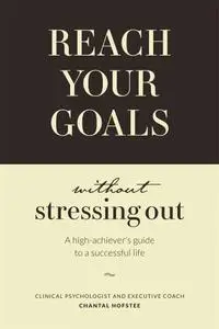 Reach Your Goals Without Stressing Out: A high-achiever's guide to a successful life