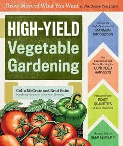 High-Yield Vegetable Gardening: Grow More of What You Want in the Space You Have