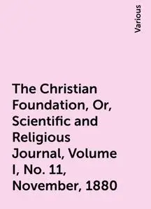 «The Christian Foundation, Or, Scientific and Religious Journal, Volume I, No. 11, November, 1880» by Various