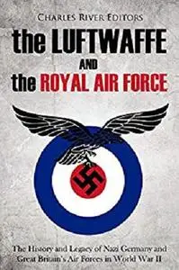 The Luftwaffe and the Royal Air Force: The History and Legacy of Nazi Germany and Great Britain’s Air Forces in World War II