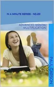 Advanced Mental Multiplication: (Algebra of Arithmetic) Book 20 of In A Minute Series