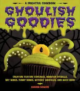 Ghoulish Goodies: Creature Feature Cupcakes, Monster Eyeballs, Bat Wings, Funny Bones, Witches' Knuckles, and Much More!