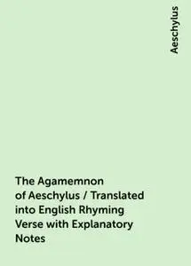 «The Agamemnon of Aeschylus / Translated into English Rhyming Verse with Explanatory Notes» by Aeschylus