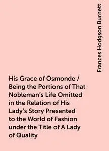«His Grace of Osmonde / Being the Portions of That Nobleman's Life Omitted in the Relation of His Lady's Story Presented