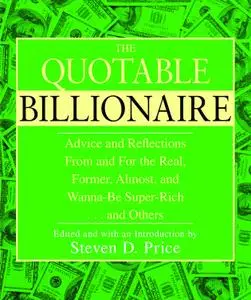 The Quotable Billionaire: Advice and Reflections From and For the Real, Former, Almost, and Wanna-Be Super-Rich... and Others