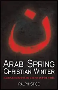 Arab Spring, Christian Winter: Islam Unleashed on the Church and the World