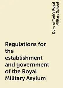 «Regulations for the establishment and government of the Royal Military Asylum» by Duke of York's Royal Military School