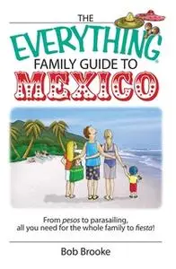 «The Everything Family Guide To Mexico: From Pesos to Parasailing, All You Need for the Whole Family to Fiesta!» by Bob