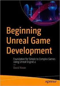 Beginning Unreal Game Development: Foundation for Simple to Complex Games Using Unreal Engine 4