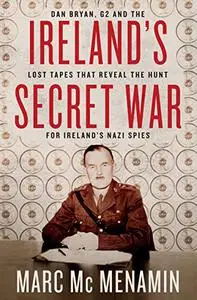 Ireland's Secret War: Dan Bryan, G2 and the Lost Tapes that Reveal The Hunt for Ireland's Nazi Spies