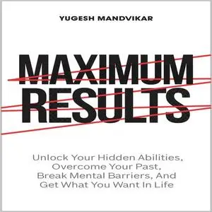 Maximum Results: Unlock Your Hidden Abilities, Overcome Your Past, Break Mental Barriers, Get What You Want in Life [Audiobook]