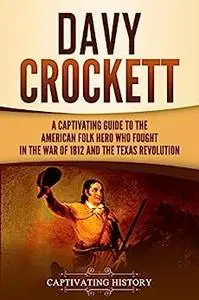 Davy Crockett: A Captivating Guide to the American Folk Hero Who Fought in the War of 1812 and the Texas Revolution