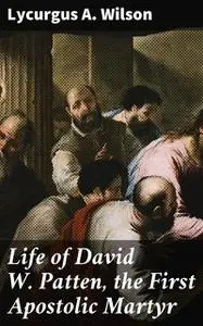 «Life of David W. Patten, the First Apostolic Martyr» by Lycurgus A. Wilson