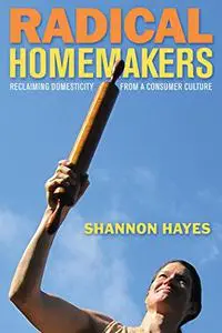 Radical Homemakers: Reclaiming Domesticity from a Consumer Culture