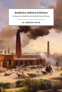 Aesthetics, Industry, and Science : Hermann Von Helmholtz and the Berlin Physical Society