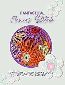 Fantastical Flowers Stitch: Captivating Mixed Media Blooms And Mystical Patterns