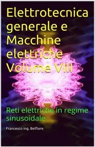 Francesco ing. Belfiore - Elettrotecnica generale e Macchine elettriche Volume VIII: Reti elettriche in regime sinusoidale