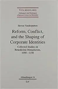 Reform, Conflict, and the Shaping of Corporate Identities: Collected Studies on Benedictine Monasticism, 1050 - 1150