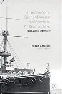 The Transformation of British and American Naval Policy in the Pre-Dreadnought Era: Ideas, Culture and Strategy