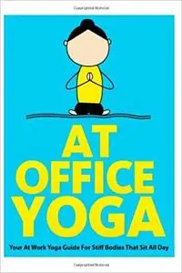 At Office Yoga: Your At Work Yoga Guide For Stiff Bodies That Sit All Day