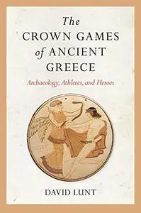 The Crown Games of Ancient Greece: Archaeology, Athletes, and Heroes