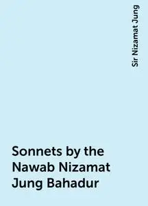«Sonnets by the Nawab Nizamat Jung Bahadur» by Sir Nizamat Jung