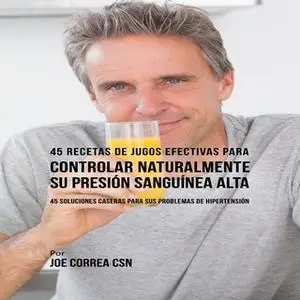 «45 Recetas de Jugos Efectivas Para Controlar Naturalmente su Presión Sanguínea Alta» by Joe Correa