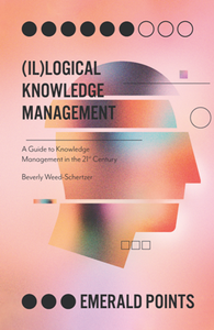 (Il)logical Knowledge Management : A Guide to Knowledge Management in the 21st Century