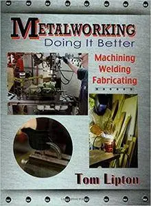 Metalworking - Doing it Better: Machining, Welding, Fabricating