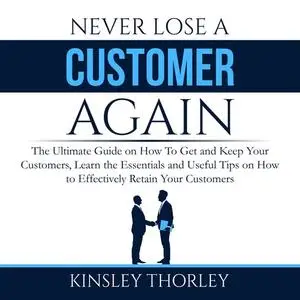 «Never Lose a Customer Again: The Ultimate Guide on How To Get and Keep Your Customers, Learn the Essentials and Useful