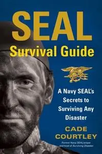 «SEAL Survival Guide: A Navy SEAL's Secrets to Surviving Any Disaster» by Cade Courtley