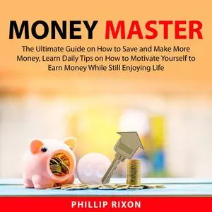 «Money Master: The Ultimate Guide on How to Save and Make More Money, Learn Daily Tips on How to Motivate Yourself to Ea