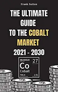 The Ultimate Guide to the Cobalt Market 2021 - 2030: Learn how to invest in the cobalt market and make money