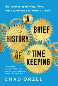 A Brief History of Timekeeping: The Science of Marking Time, from Stonehenge to Atomic Clocks