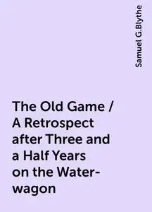 «The Old Game / A Retrospect after Three and a Half Years on the Water-wagon» by Samuel G.Blythe