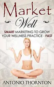 Market Well: Smart Marketing to Grow Your Wellness Practice...FAST