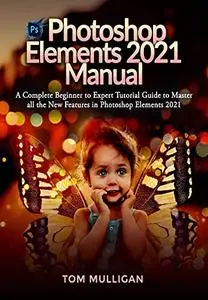 Photoshop Elements 2021 Manual: A Complete Beginner to Expert Tutorial Guide to Master