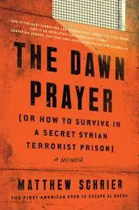 The Dawn Prayer (Or How to Survive in a Secret Syrian Terrorist Prison): A Memoir