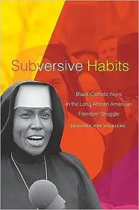 Subversive Habits: Black Catholic Nuns in the Long African American Freedom Struggle