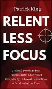 Relentless Focus: 27 Small Tweaks to Beat Procrastination, Skyrocket Productivity, Outsmart Distractions, & Do More in Less Tim