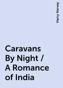 «Caravans By Night / A Romance of India» by Harry Hervey